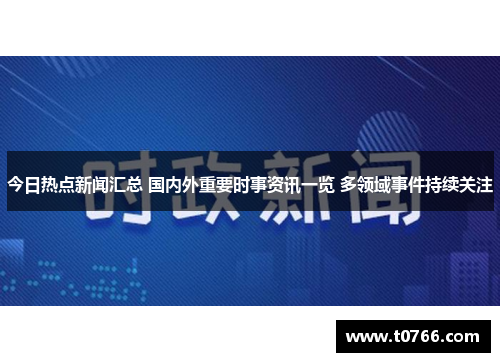 今日热点新闻汇总 国内外重要时事资讯一览 多领域事件持续关注