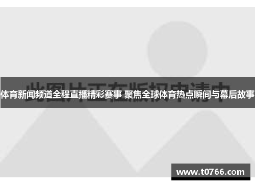 体育新闻频道全程直播精彩赛事 聚焦全球体育热点瞬间与幕后故事