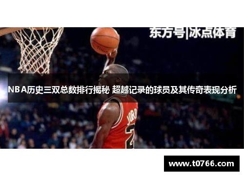 NBA历史三双总数排行揭秘 超越记录的球员及其传奇表现分析