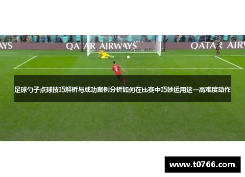 足球勺子点球技巧解析与成功案例分析如何在比赛中巧妙运用这一高难度动作